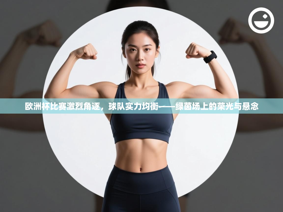 欧洲杯比赛激烈角逐，球队实力均衡——绿茵场上的荣光与悬念