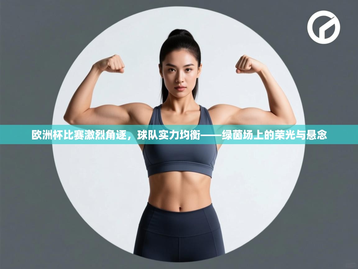 欧洲杯比赛激烈角逐，球队实力均衡——绿茵场上的荣光与悬念