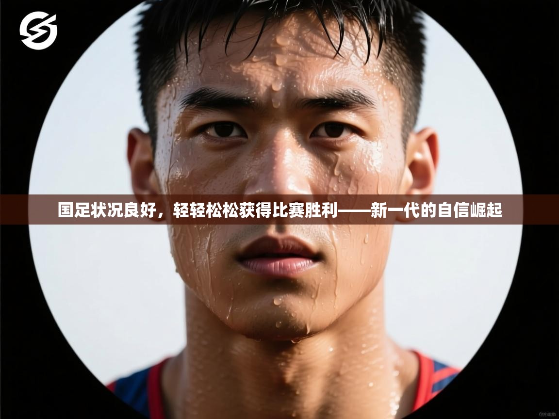 国足状况良好，轻轻松松获得比赛胜利——新一代的自信崛起